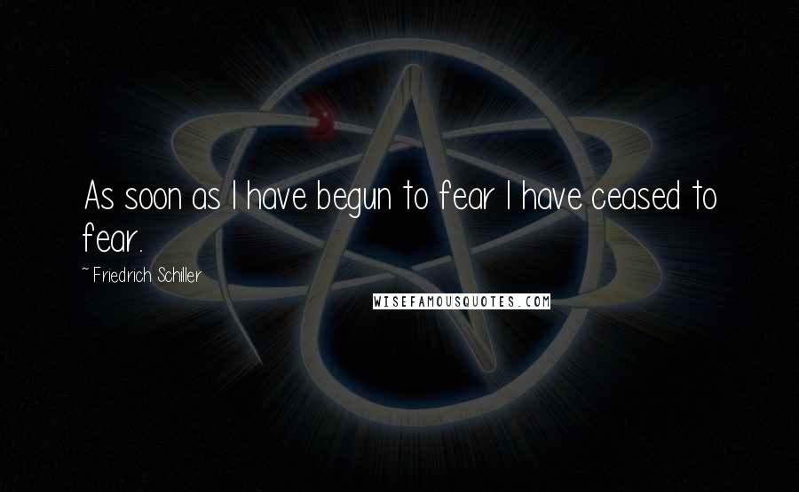 Friedrich Schiller Quotes: As soon as I have begun to fear I have ceased to fear.