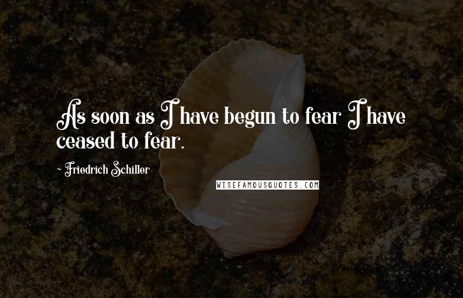 Friedrich Schiller Quotes: As soon as I have begun to fear I have ceased to fear.