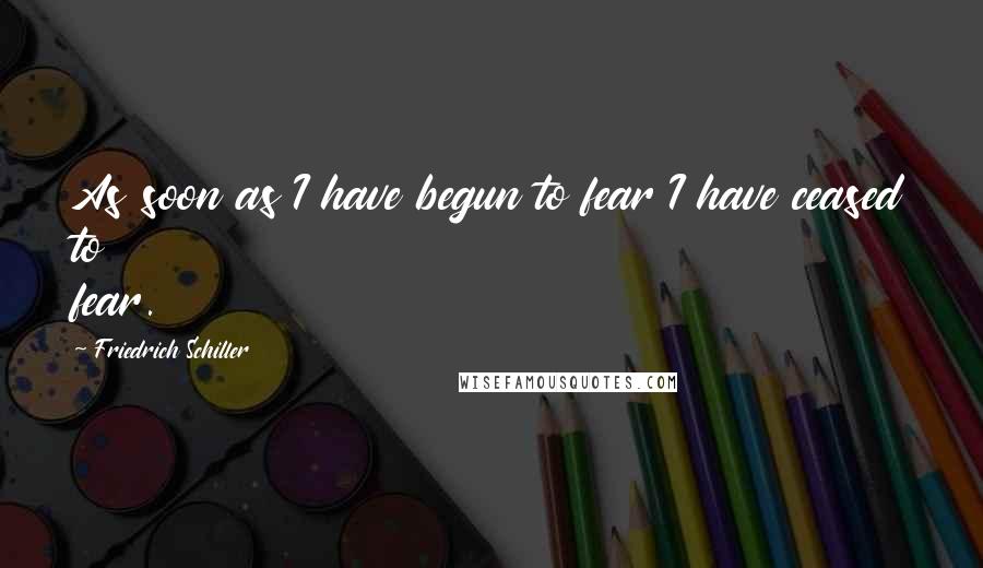 Friedrich Schiller Quotes: As soon as I have begun to fear I have ceased to fear.