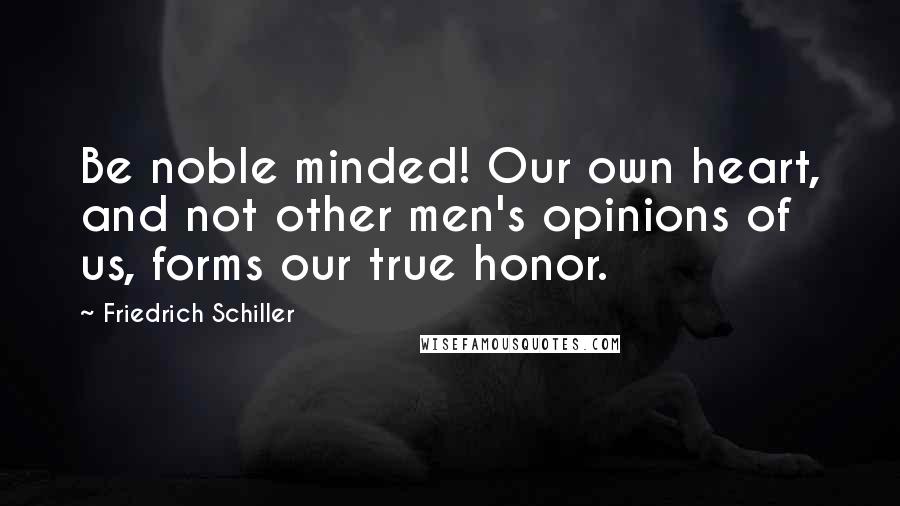 Friedrich Schiller Quotes: Be noble minded! Our own heart, and not other men's opinions of us, forms our true honor.