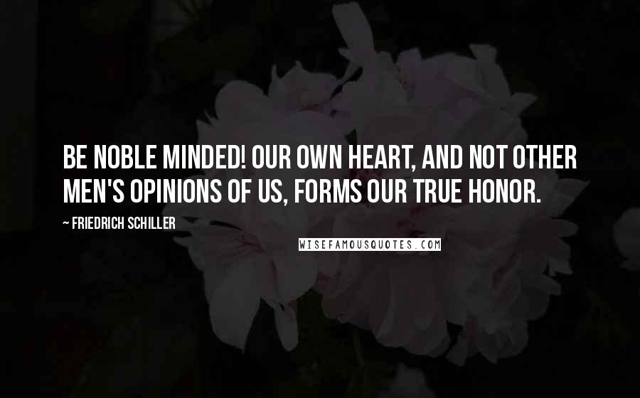 Friedrich Schiller Quotes: Be noble minded! Our own heart, and not other men's opinions of us, forms our true honor.