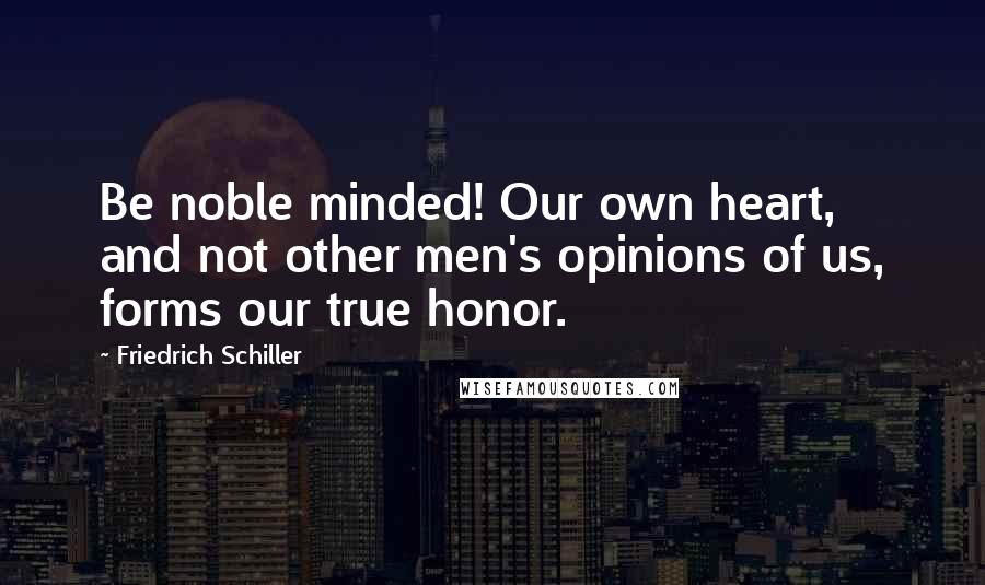 Friedrich Schiller Quotes: Be noble minded! Our own heart, and not other men's opinions of us, forms our true honor.