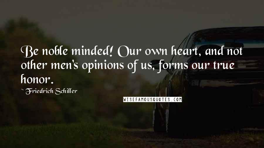 Friedrich Schiller Quotes: Be noble minded! Our own heart, and not other men's opinions of us, forms our true honor.