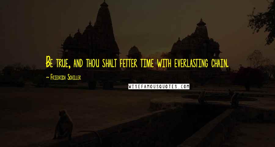 Friedrich Schiller Quotes: Be true, and thou shalt fetter time with everlasting chain.