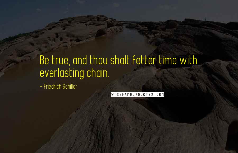 Friedrich Schiller Quotes: Be true, and thou shalt fetter time with everlasting chain.