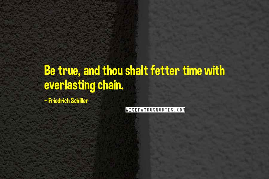 Friedrich Schiller Quotes: Be true, and thou shalt fetter time with everlasting chain.