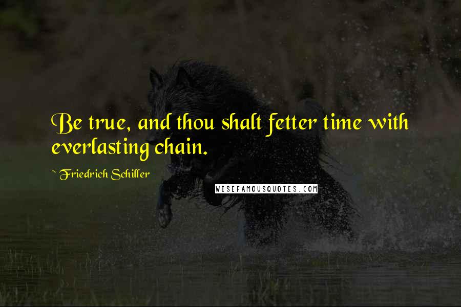 Friedrich Schiller Quotes: Be true, and thou shalt fetter time with everlasting chain.