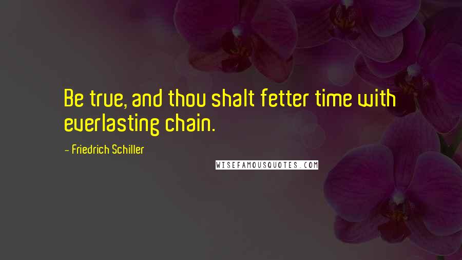 Friedrich Schiller Quotes: Be true, and thou shalt fetter time with everlasting chain.