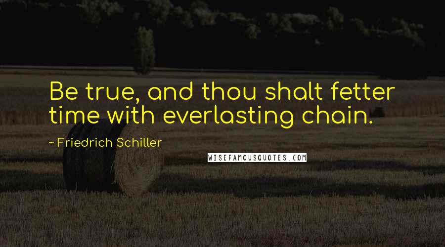 Friedrich Schiller Quotes: Be true, and thou shalt fetter time with everlasting chain.