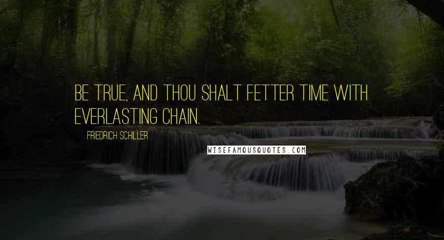 Friedrich Schiller Quotes: Be true, and thou shalt fetter time with everlasting chain.