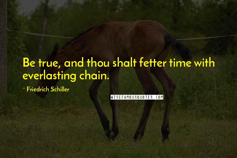 Friedrich Schiller Quotes: Be true, and thou shalt fetter time with everlasting chain.