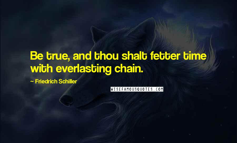 Friedrich Schiller Quotes: Be true, and thou shalt fetter time with everlasting chain.