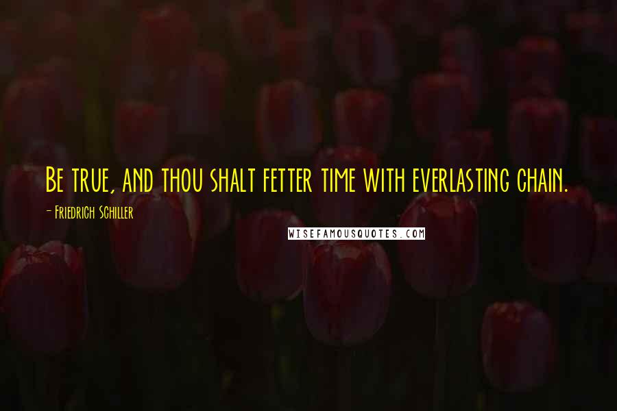 Friedrich Schiller Quotes: Be true, and thou shalt fetter time with everlasting chain.