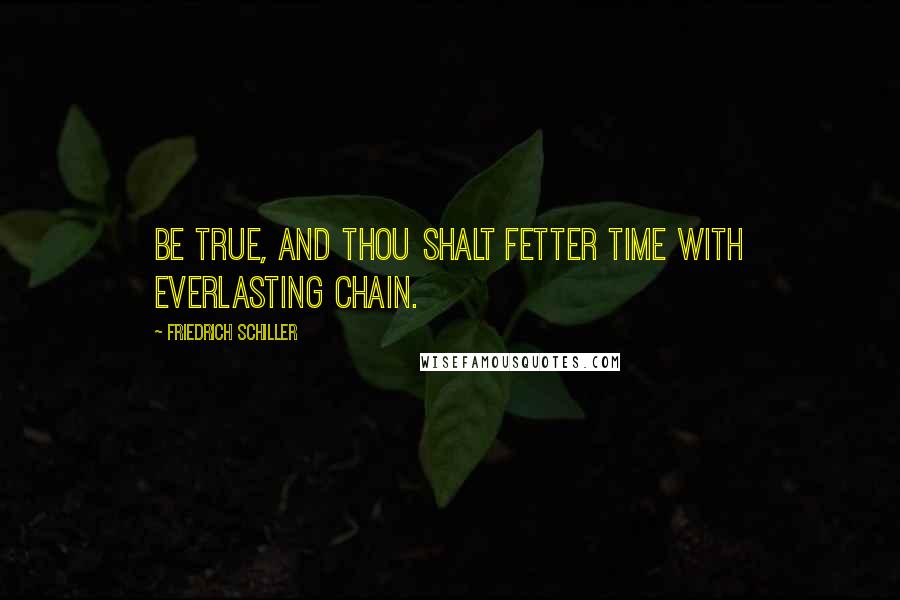 Friedrich Schiller Quotes: Be true, and thou shalt fetter time with everlasting chain.