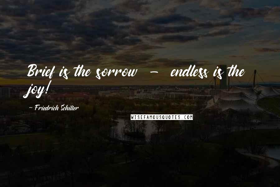 Friedrich Schiller Quotes: Brief is the sorrow - endless is the joy!