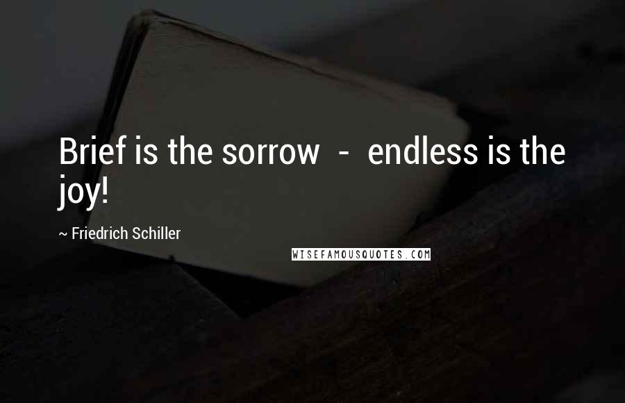 Friedrich Schiller Quotes: Brief is the sorrow - endless is the joy!