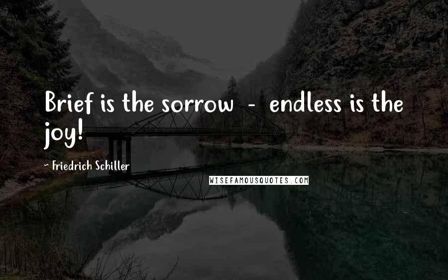 Friedrich Schiller Quotes: Brief is the sorrow - endless is the joy!