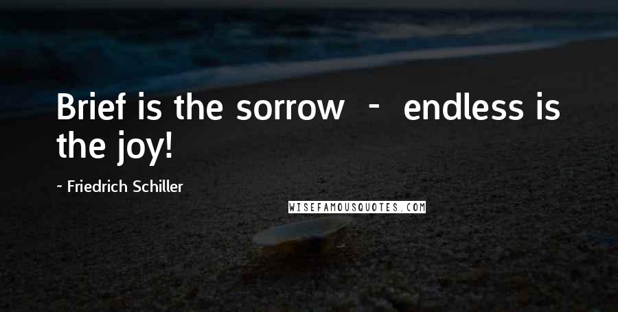 Friedrich Schiller Quotes: Brief is the sorrow - endless is the joy!