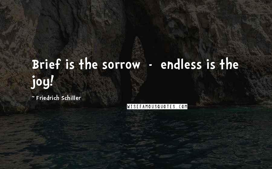 Friedrich Schiller Quotes: Brief is the sorrow - endless is the joy!