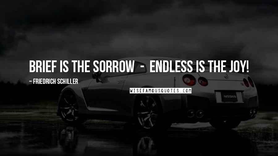Friedrich Schiller Quotes: Brief is the sorrow - endless is the joy!