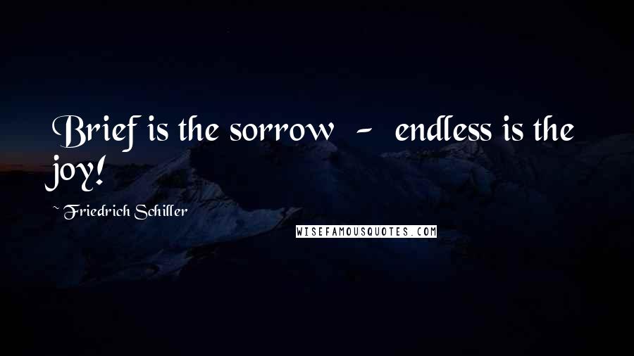 Friedrich Schiller Quotes: Brief is the sorrow - endless is the joy!