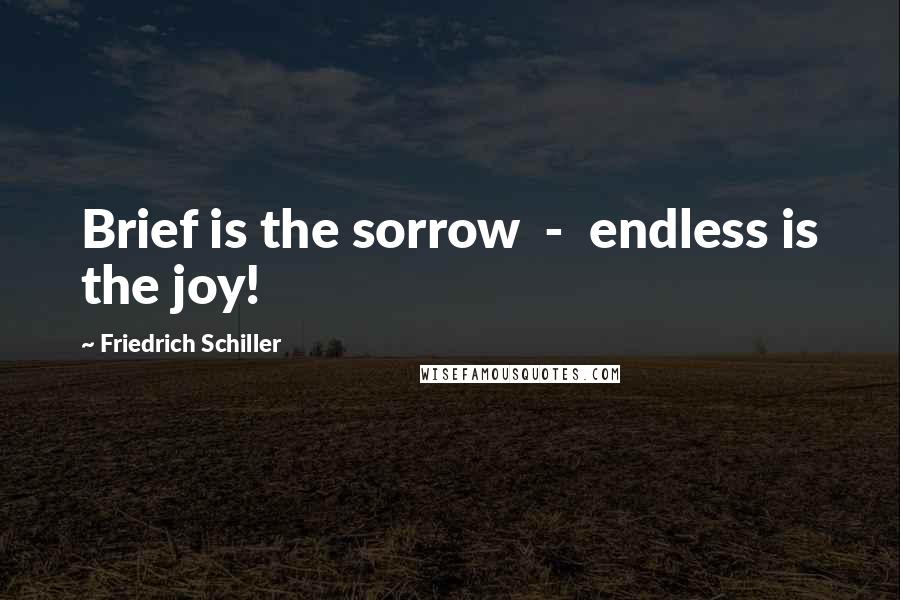 Friedrich Schiller Quotes: Brief is the sorrow - endless is the joy!
