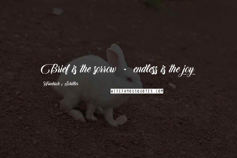 Friedrich Schiller Quotes: Brief is the sorrow - endless is the joy!
