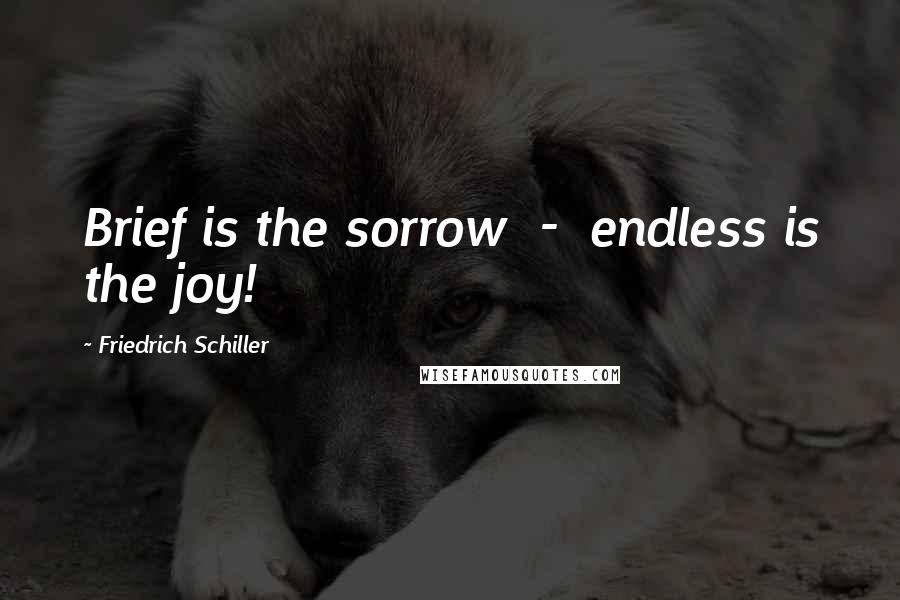 Friedrich Schiller Quotes: Brief is the sorrow - endless is the joy!