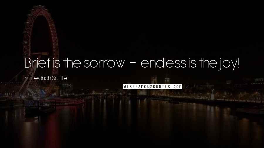 Friedrich Schiller Quotes: Brief is the sorrow - endless is the joy!
