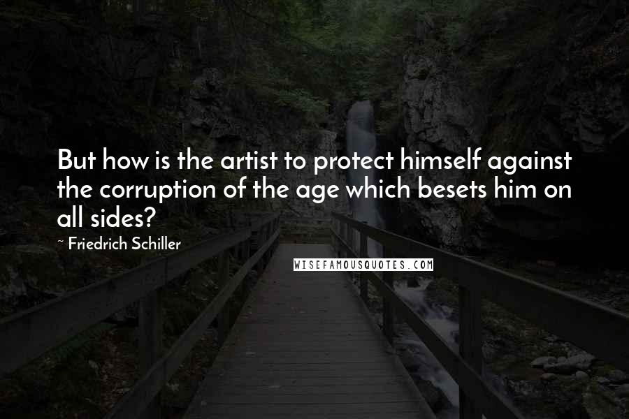 Friedrich Schiller Quotes: But how is the artist to protect himself against the corruption of the age which besets him on all sides?