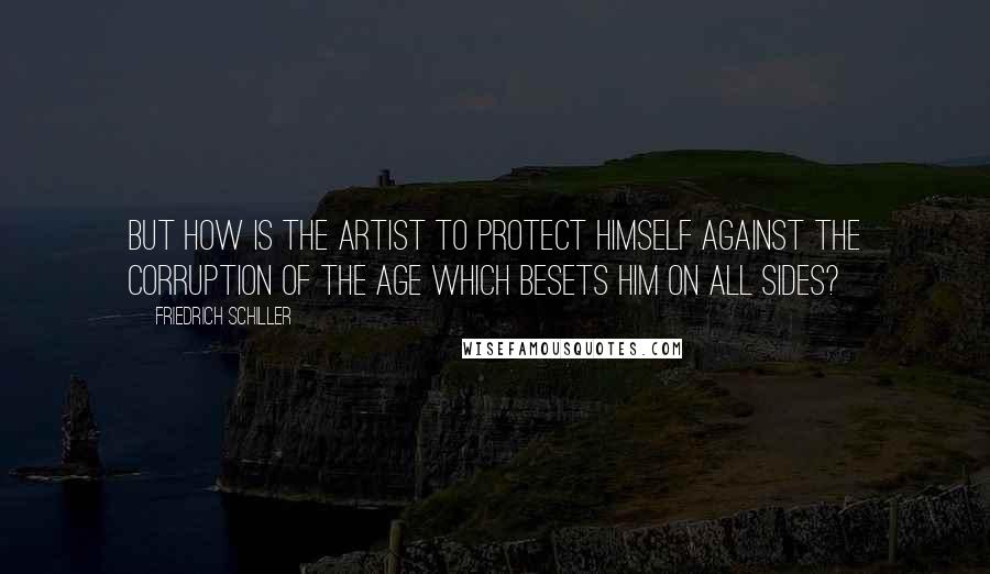 Friedrich Schiller Quotes: But how is the artist to protect himself against the corruption of the age which besets him on all sides?