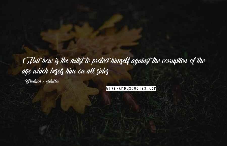 Friedrich Schiller Quotes: But how is the artist to protect himself against the corruption of the age which besets him on all sides?