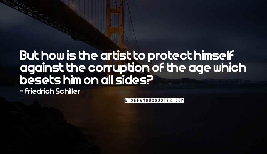 Friedrich Schiller Quotes: But how is the artist to protect himself against the corruption of the age which besets him on all sides?