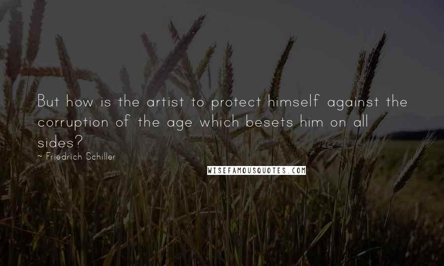 Friedrich Schiller Quotes: But how is the artist to protect himself against the corruption of the age which besets him on all sides?