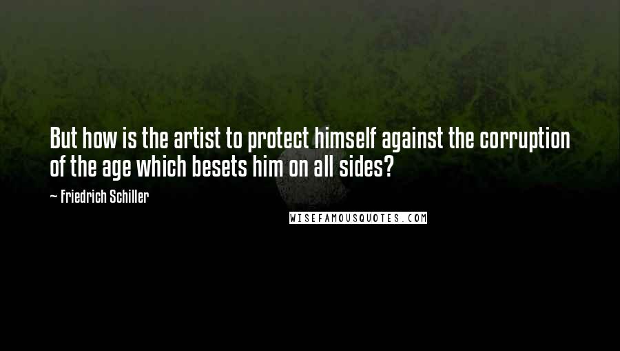 Friedrich Schiller Quotes: But how is the artist to protect himself against the corruption of the age which besets him on all sides?