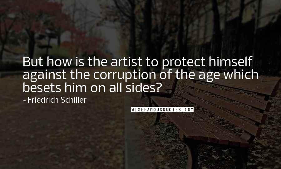 Friedrich Schiller Quotes: But how is the artist to protect himself against the corruption of the age which besets him on all sides?