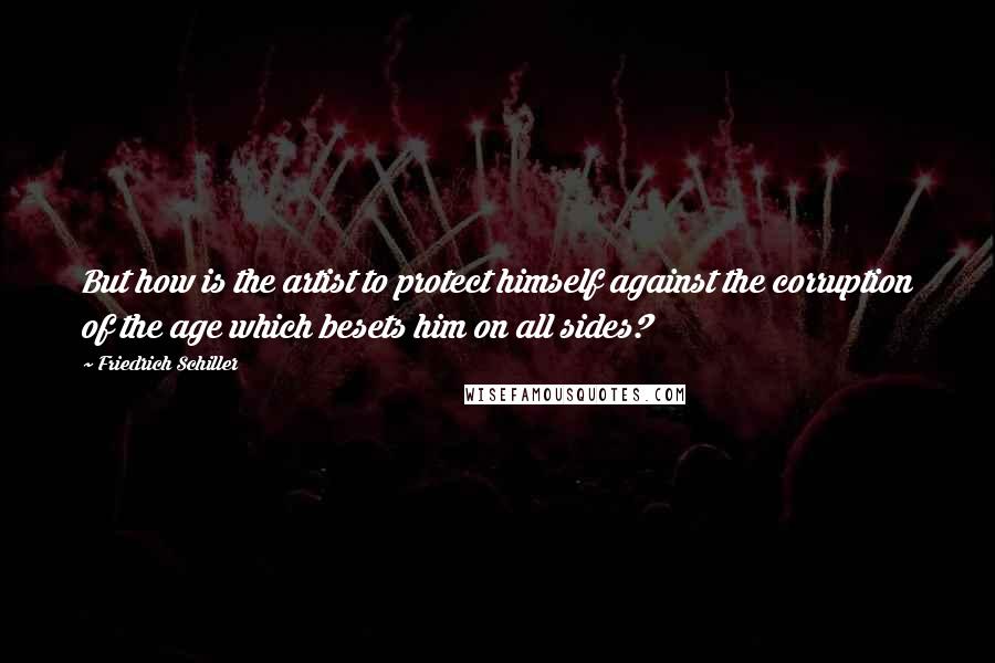 Friedrich Schiller Quotes: But how is the artist to protect himself against the corruption of the age which besets him on all sides?