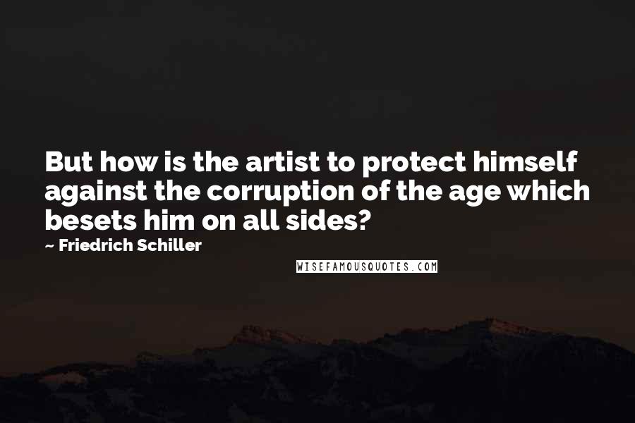 Friedrich Schiller Quotes: But how is the artist to protect himself against the corruption of the age which besets him on all sides?