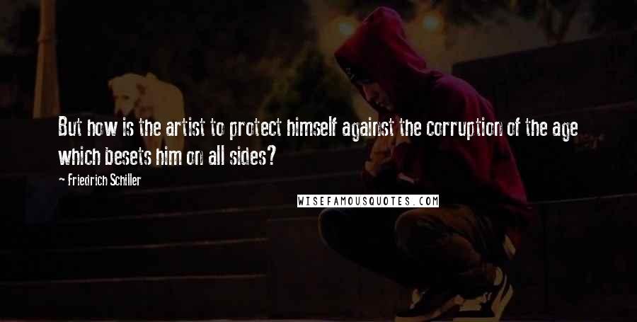 Friedrich Schiller Quotes: But how is the artist to protect himself against the corruption of the age which besets him on all sides?