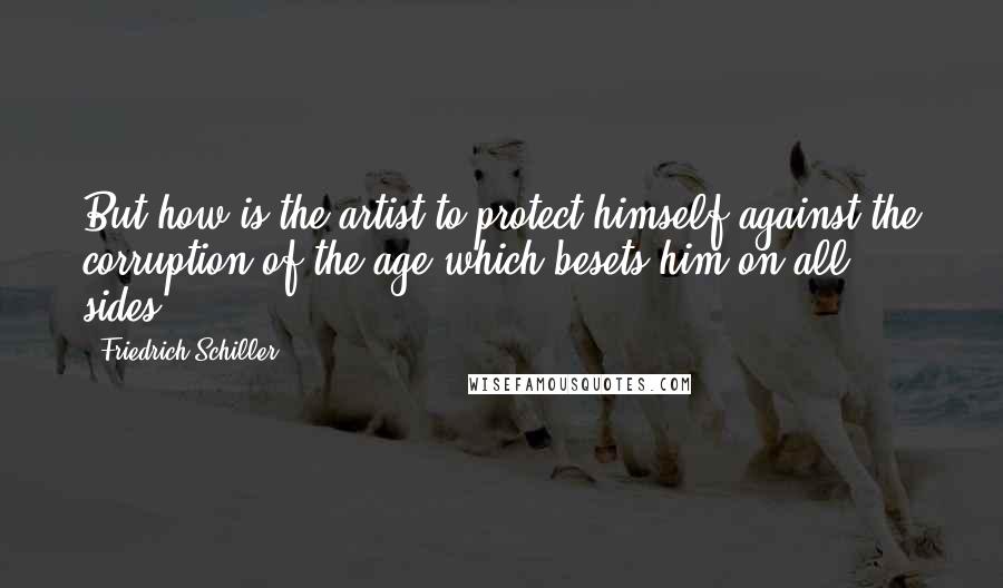 Friedrich Schiller Quotes: But how is the artist to protect himself against the corruption of the age which besets him on all sides?