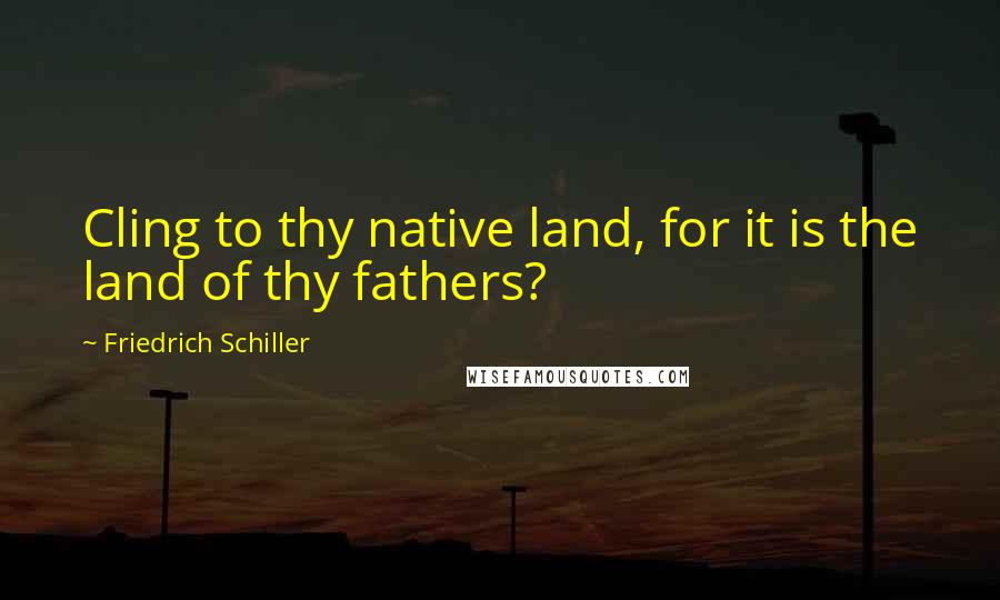 Friedrich Schiller Quotes: Cling to thy native land, for it is the land of thy fathers?