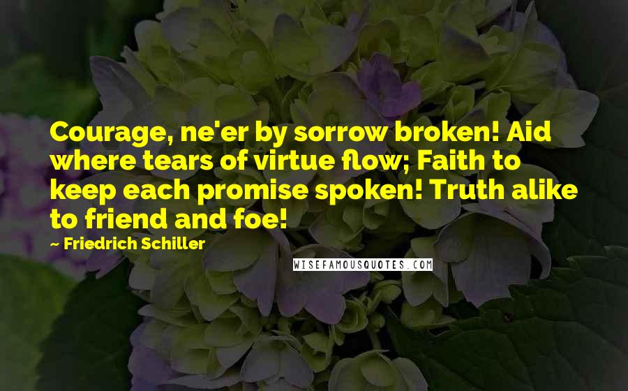 Friedrich Schiller Quotes: Courage, ne'er by sorrow broken! Aid where tears of virtue flow; Faith to keep each promise spoken! Truth alike to friend and foe!