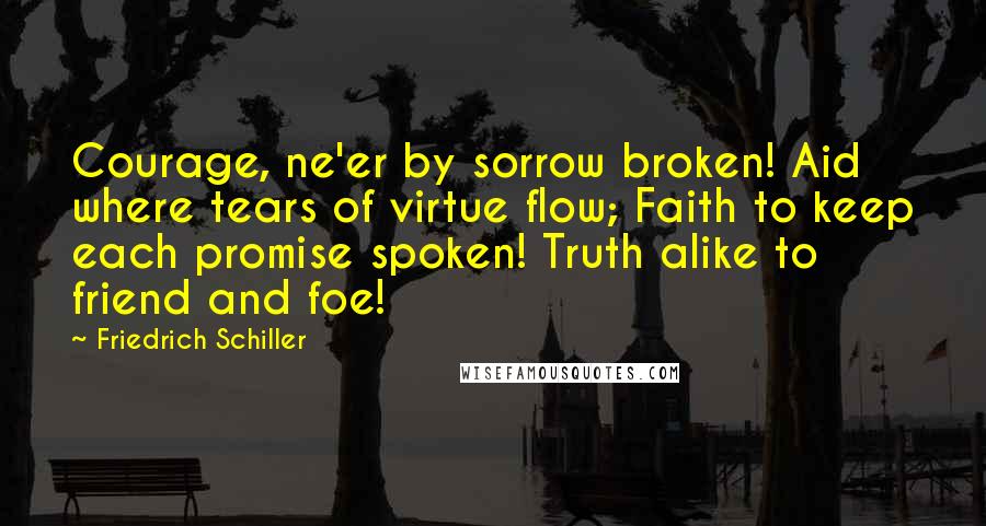 Friedrich Schiller Quotes: Courage, ne'er by sorrow broken! Aid where tears of virtue flow; Faith to keep each promise spoken! Truth alike to friend and foe!