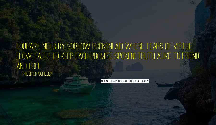 Friedrich Schiller Quotes: Courage, ne'er by sorrow broken! Aid where tears of virtue flow; Faith to keep each promise spoken! Truth alike to friend and foe!