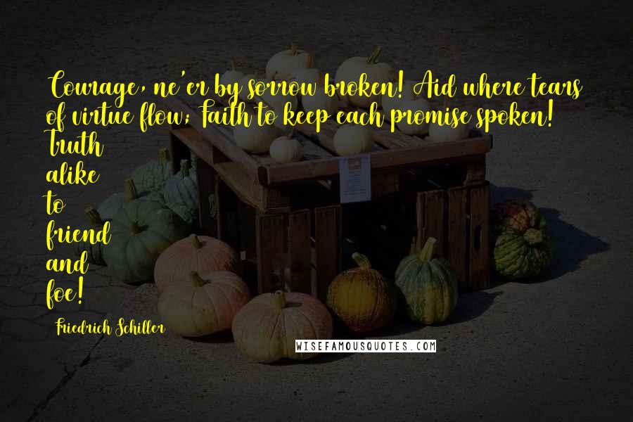 Friedrich Schiller Quotes: Courage, ne'er by sorrow broken! Aid where tears of virtue flow; Faith to keep each promise spoken! Truth alike to friend and foe!