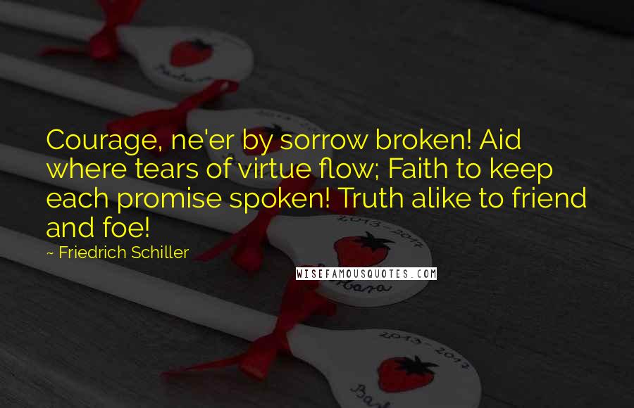 Friedrich Schiller Quotes: Courage, ne'er by sorrow broken! Aid where tears of virtue flow; Faith to keep each promise spoken! Truth alike to friend and foe!