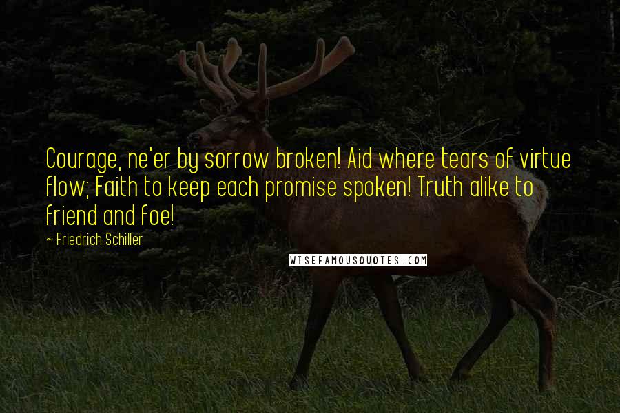 Friedrich Schiller Quotes: Courage, ne'er by sorrow broken! Aid where tears of virtue flow; Faith to keep each promise spoken! Truth alike to friend and foe!