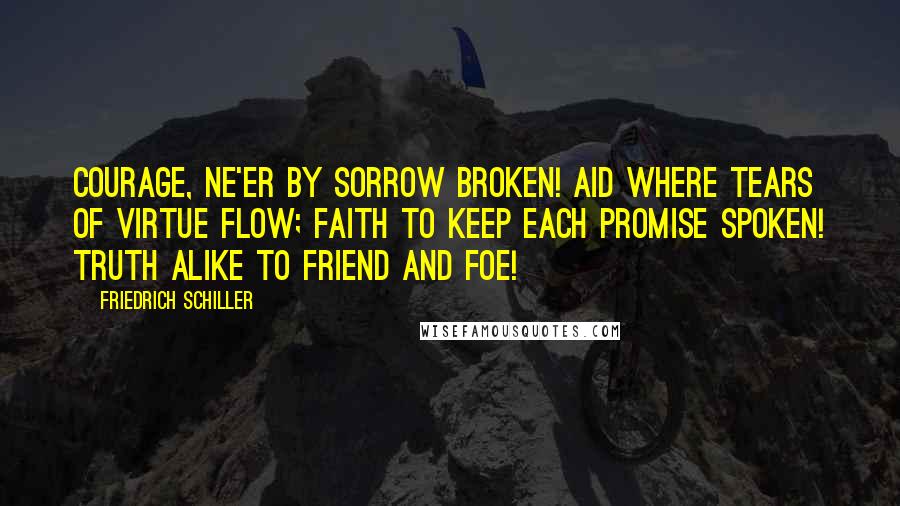 Friedrich Schiller Quotes: Courage, ne'er by sorrow broken! Aid where tears of virtue flow; Faith to keep each promise spoken! Truth alike to friend and foe!