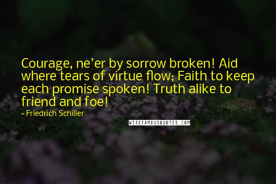 Friedrich Schiller Quotes: Courage, ne'er by sorrow broken! Aid where tears of virtue flow; Faith to keep each promise spoken! Truth alike to friend and foe!