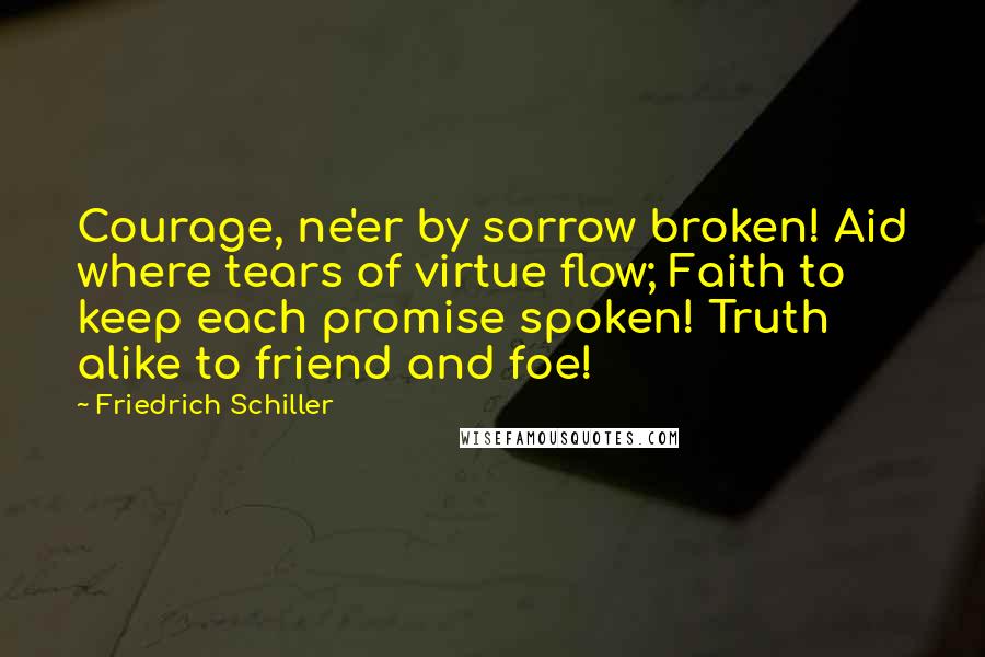 Friedrich Schiller Quotes: Courage, ne'er by sorrow broken! Aid where tears of virtue flow; Faith to keep each promise spoken! Truth alike to friend and foe!